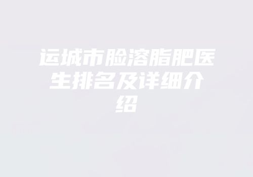 运城市脸溶脂肥医生排名及详细介绍