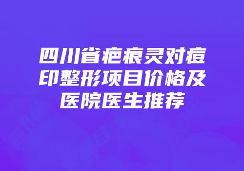 四川省疤痕灵对痘印整形项目价格及医院医生推荐