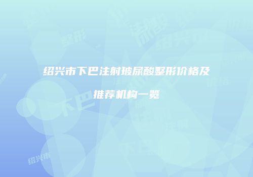 绍兴市下巴注射玻尿酸整形价格及推荐机构一览