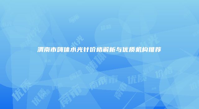 渭南市嗨体水光针价格解析与优质机构推荐