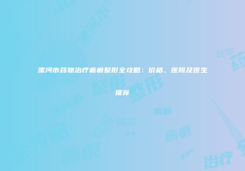 漯河市药物治疗瘢痕整形全攻略：价格、医院及医生推荐