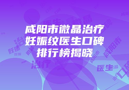 咸阳市微晶治疗妊娠纹医生口碑排行榜揭晓
