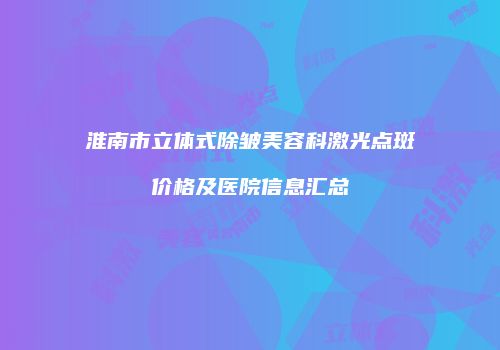 淮南市立体式除皱美容科激光点斑价格及医院信息汇总