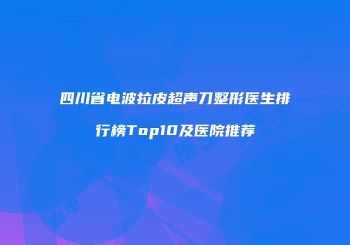 四川省电波拉皮超声刀整形医生排行榜Top10及医院推荐