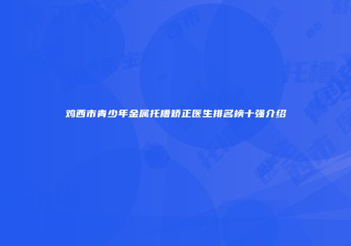 鸡西市青少年金属托槽矫正医生排名榜十强介绍