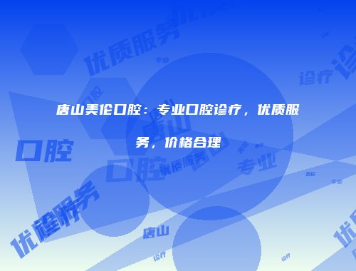 唐山美伦口腔：专业口腔诊疗，优质服务，价格合理
