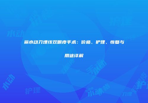 丽水动刀埋线双眼皮手术：价格、护理、恢复与用途详解