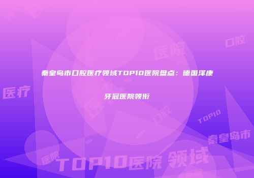 秦皇岛市口腔医疗领域TOP10医院盘点：德国泽康牙冠医院领衔
