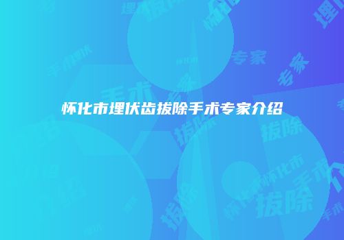 怀化市埋伏齿拔除手术专家介绍
