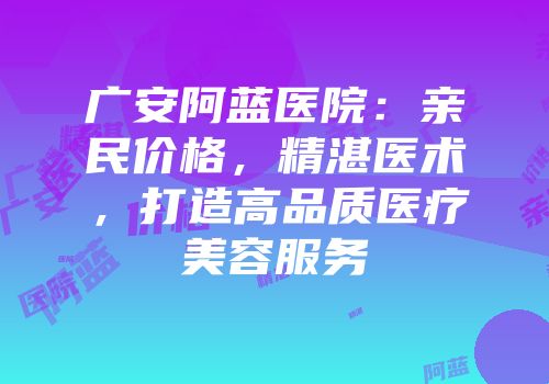 广安阿蓝医院：亲民价格，精湛医术，打造高品质医疗美容服务