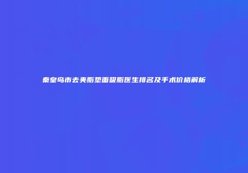 秦皇岛市去夹脂垫面吸脂医生排名及手术价格解析