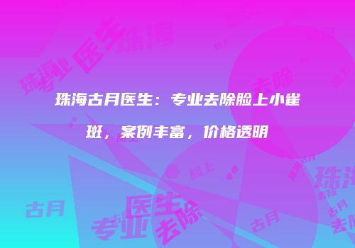 珠海古月医生：专业去除脸上小雀斑，案例丰富，价格透明