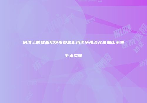 铜陵上睑提肌肌腱折叠矫正术医院排名及高血压患者手术考量