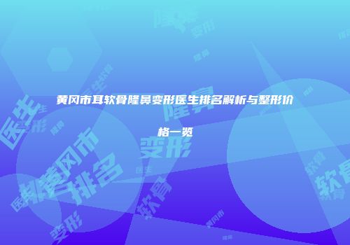 黄冈市耳软骨隆鼻变形医生排名解析与整形价格一览