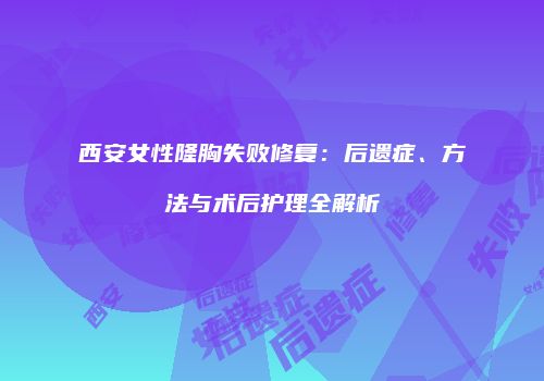 西安女性隆胸失败修复：后遗症、方法与术后护理全解析