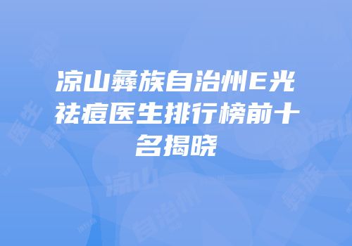 凉山彝族自治州E光祛痘医生排行榜前十名揭晓
