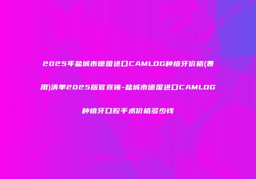 2025年盐城市德国进口CAMLOG种植牙价格(费用)清单2025版官宣辣-盐城市德国进口CAMLOG种植牙口腔手术价格多少钱