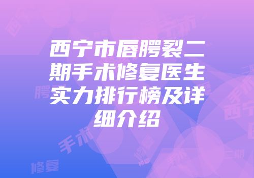 西宁市唇腭裂二期手术修复医生实力排行榜及详细介绍