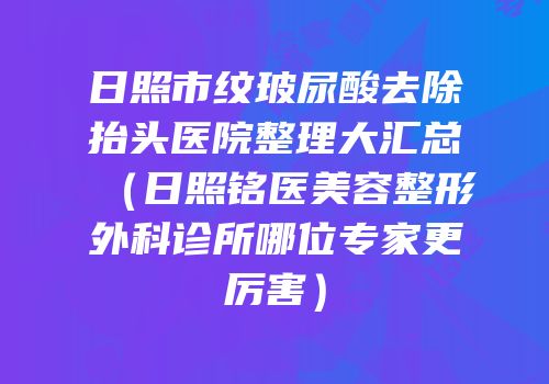 日照市纹玻尿酸去除抬头医院整理大汇总（日照铭医美容整形外科诊所哪位专家更厉害）