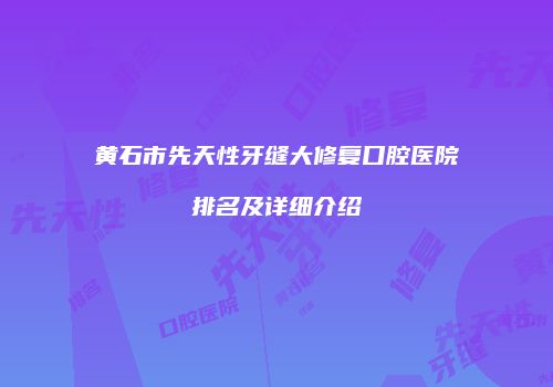 黄石市先天性牙缝大修复口腔医院排名及详细介绍