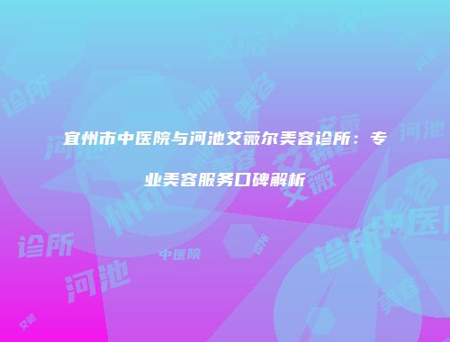 宜州市中医院与河池艾薇尔美容诊所：专业美容服务口碑解析
