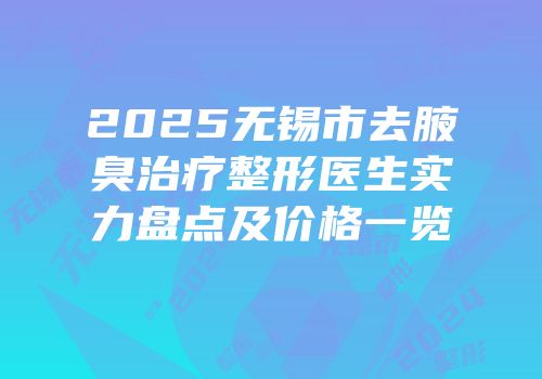 2025无锡市去腋臭治疗整形医生实力盘点及价格一览