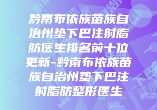 黔南布依族苗族自治州垫下巴注射脂肪医生排名前十位更新-黔南布依族苗族自治州垫下巴注射脂肪整形医生