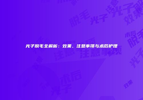 光子脱毛全解析：效果、注意事项与术后护理