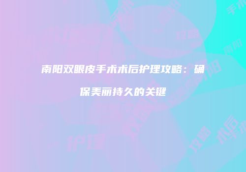 南阳双眼皮手术术后护理攻略：确保美丽持久的关键