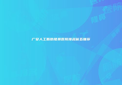 广安人工脂肪隆鼻医院排名前五推荐