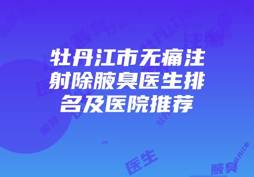 牡丹江市无痛注射除腋臭医生排名及医院推荐