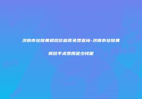 济南市祛除黄褐斑价格表免费查询-济南市祛除黄褐斑手术费用是少钱呢