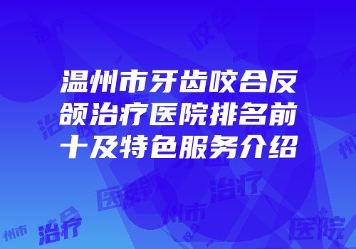 温州市牙齿咬合反颌治疗医院排名前十及特色服务介绍
