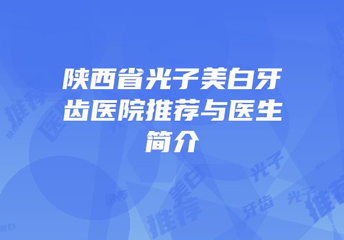 陕西省光子美白牙齿医院推荐与医生简介