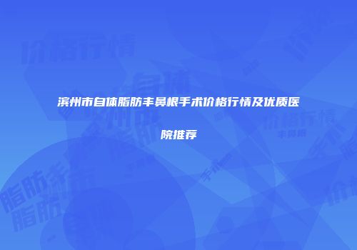 滨州市自体脂肪丰鼻根手术价格行情及优质医院推荐