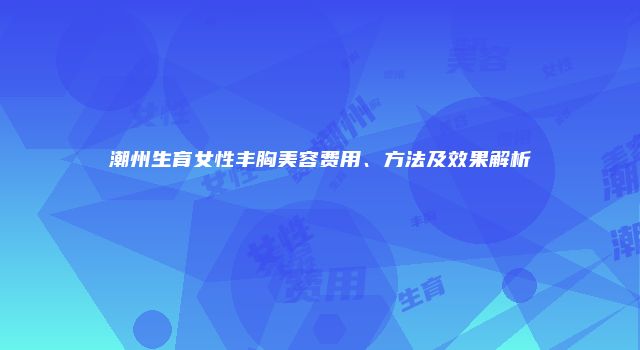 潮州生育女性丰胸美容费用、方法及效果解析