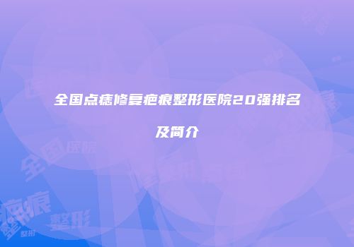 全国点痣修复疤痕整形医院20强排名及简介