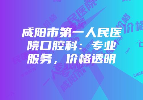 咸阳市第一人民医院口腔科：专业服务，价格透明