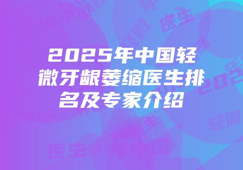2025年中国轻微牙龈萎缩医生排名及专家介绍