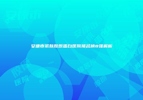 安康市紧肤胶原蛋白医院排名榜8强解析