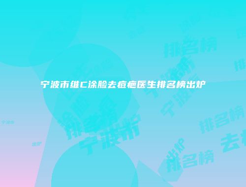 宁波市维C涂脸去痘疤医生排名榜出炉