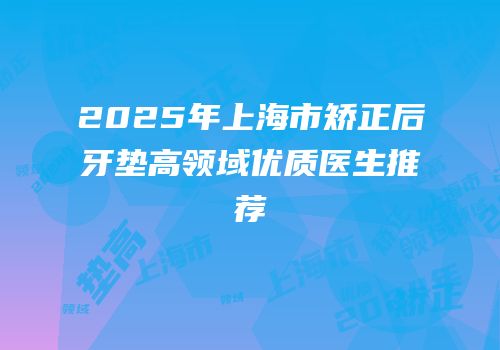 2025年上海市矫正后牙垫高领域优质医生推荐