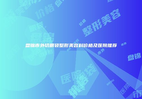 盘锦市外切眼袋整形美容科价格及医院推荐