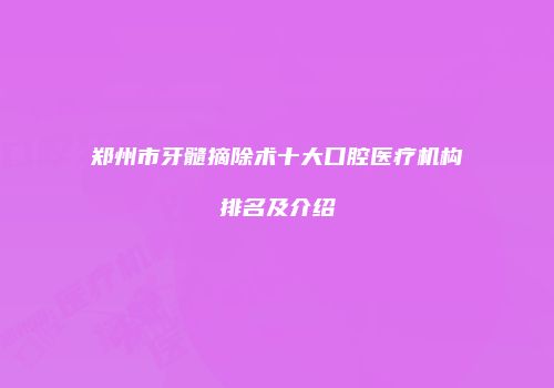 郑州市牙髓摘除术十大口腔医疗机构排名及介绍