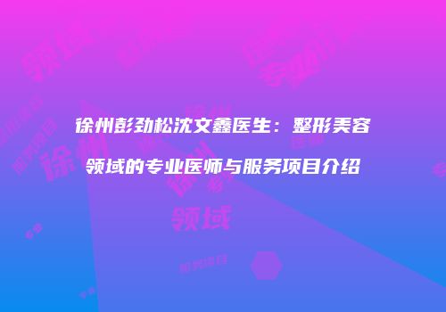 徐州彭劲松沈文鑫医生：整形美容领域的专业医师与服务项目介绍