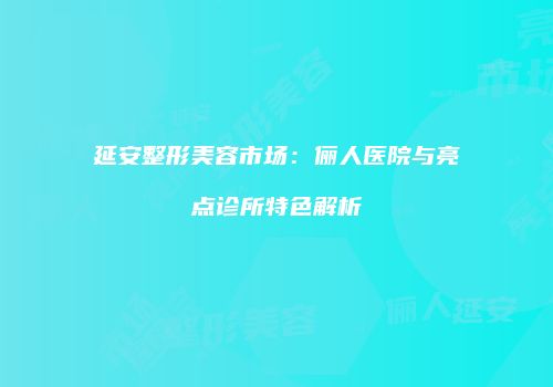 延安整形美容市场：俪人医院与亮点诊所特色解析