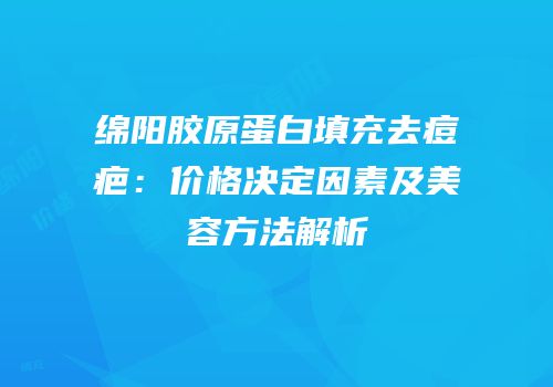 绵阳胶原蛋白填充去痘疤：价格决定因素及美容方法解析