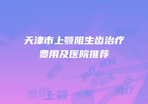 天津市上颚阻生齿治疗费用及医院推荐