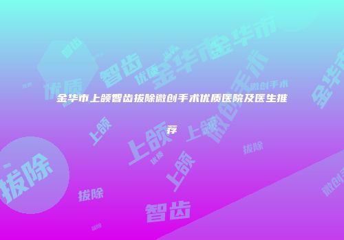 金华市上颌智齿拔除微创手术优质医院及医生推荐