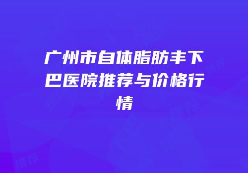 广州市自体脂肪丰下巴医院推荐与价格行情